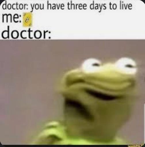 doctor: you have three days to live
me:
doctor:
mar