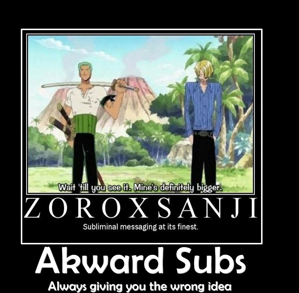 Wait 'till you see it. Mine's definitely bigger.
ZOROXSANJI
Subliminal messaging at its finest.
Akward Subs
Always giving you the wrong idea