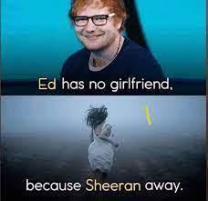 The image is split into two panels. The top panel shows Ed Sheeran smiling. The text above him says, "Ed has no girlfriend". The bottom panel depicts a woman in a white dress running in a misty landscape. The text above her says, "because Sheeran away."