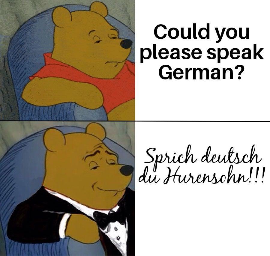 Could you
please speak
German?
Sprich deutsch
du Hurensohn!!!