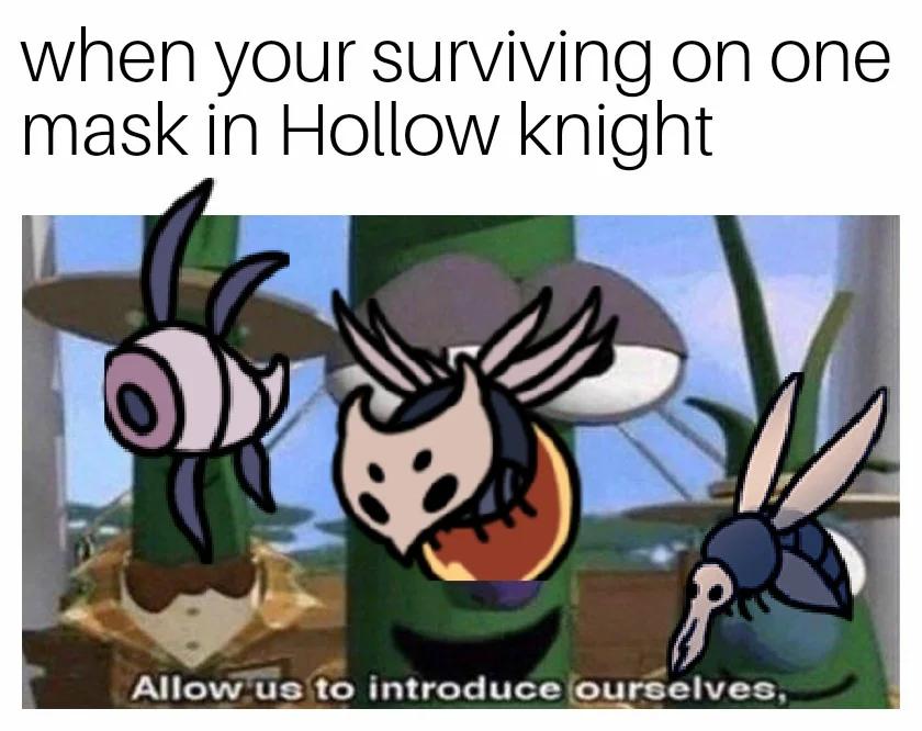 when your surviving on one
mask in Hollow knight
Allow us to introduce ourselves,