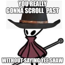 YOU'REALLY
GONNA SCROLL PAST
WITHOUT SAYING YEE SHAW