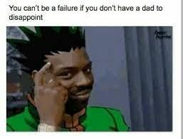 You can't be a failure if you don't have a dad to
disappoint