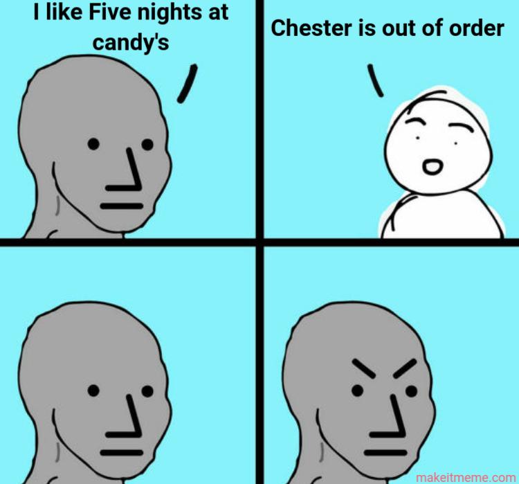I like Five nights at
candy's
Chester is out of order
makeitmeme.com