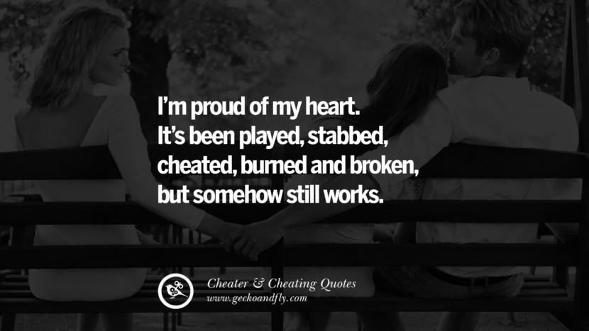 I'm proud of my heart.
It's been played, stabbed,
cheated, burned and broken,
but somehow still works.
Cheater & Cheating Quotes
www.geckoandfly.com