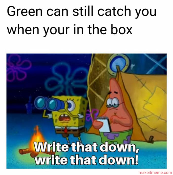 Green can still catch you
when your in the box
L
d
Write that down,
write that down!
makeitmeme.com