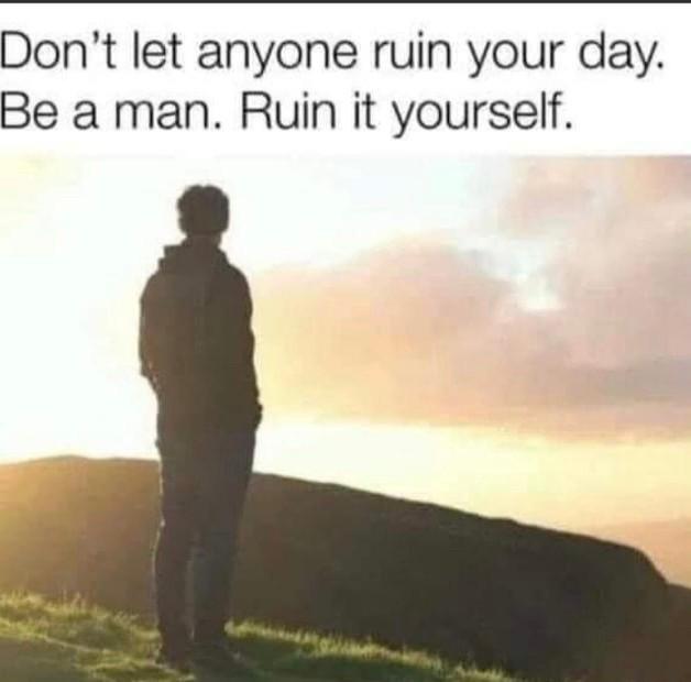 Don't let anyone ruin your day.
Be a man. Ruin it yourself.