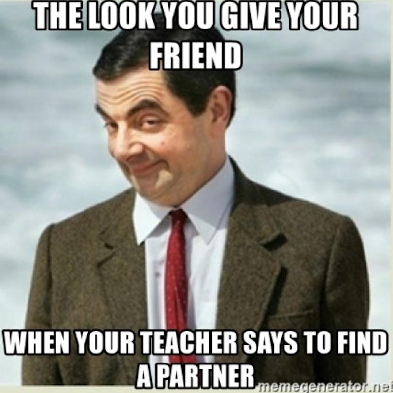 THE LOOK YOU GIVE YOUR
FRIEND
WHEN YOUR TEACHER SAYS TO FIND
APARTNER mem
memegenerator.net