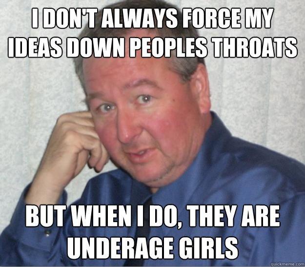 I DON'T ALWAYS FORCE MY
IDEAS DOWN PEOPLES THROATS
BUT WHEN I DO, THEY ARE
UNDERAGE GIRLS
quickmeme.com