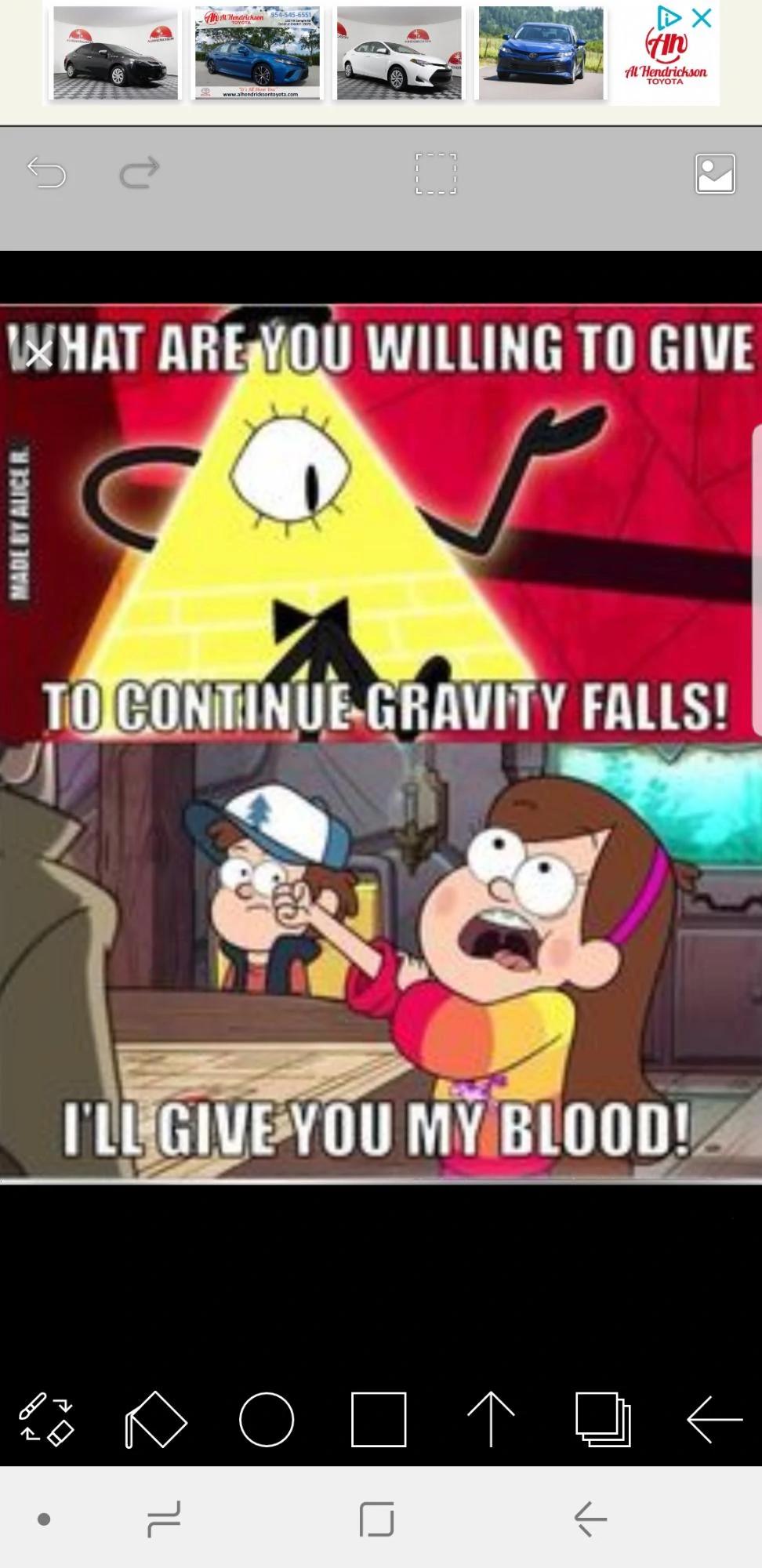 Ĉ
B
Hendrichan 954-545-6551
www.albendricksontaveta.com
WHAT ARE YOU WILLING TO GIVE
> X
tin
Al Hendrickson
TOYOTA
TO CONTINUE GRAVITY FALLS!
O
I'LL GIVE YOU MY BLOOD!
↑ [