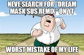 NEVE SEARCH FOR "DREAM
MASK SUS REMIX" ON YT
20
WORST MISTAKE OF MY LIFE