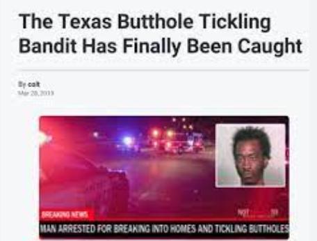 The Texas Butthole Tickling
Bandit Has Finally Been Caught
By cat
BREAKING
MAN ARRESTED FOR BREAKING INTO HOMES AND TICKLING BUTTHOLES