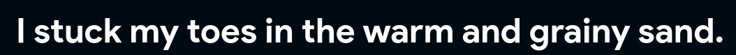 I stuck my toes in the warm and grainy sand.