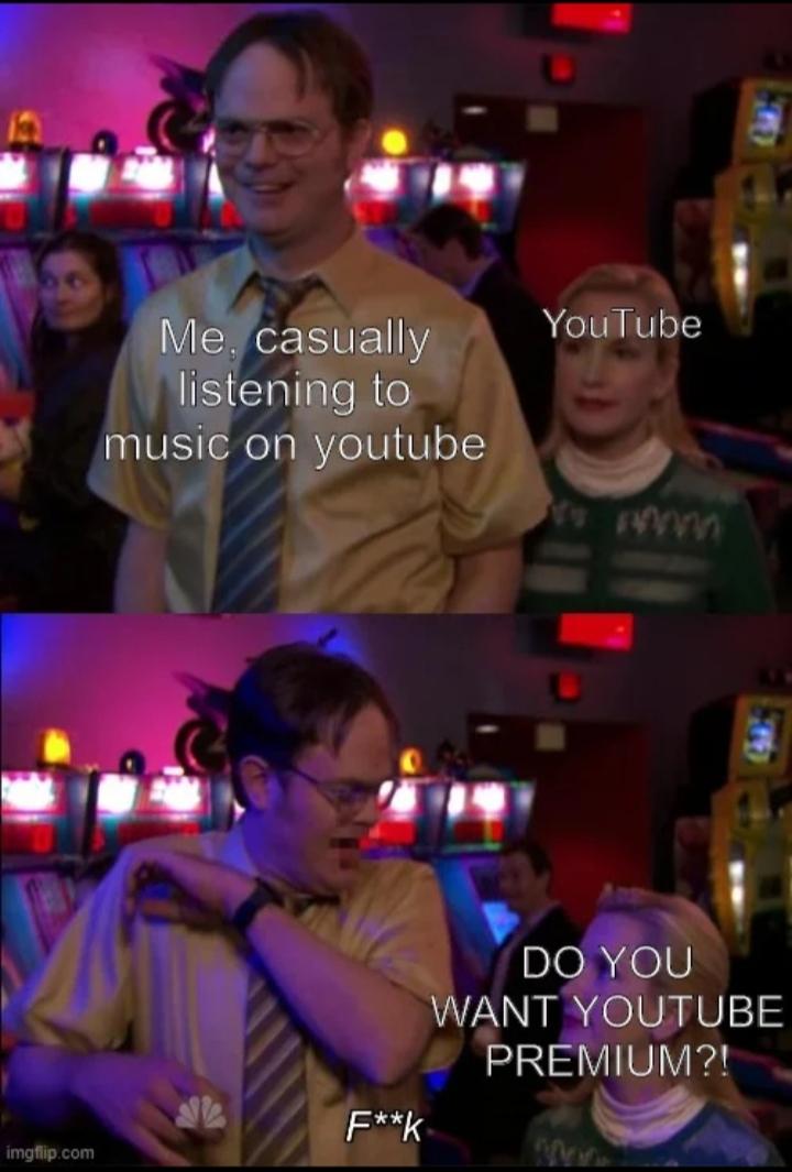 imgflip.com
Me, casually YouTube
listening to
music on youtube
F**k
DO YOU
WANT YOUTUBE
PREMIUM?!