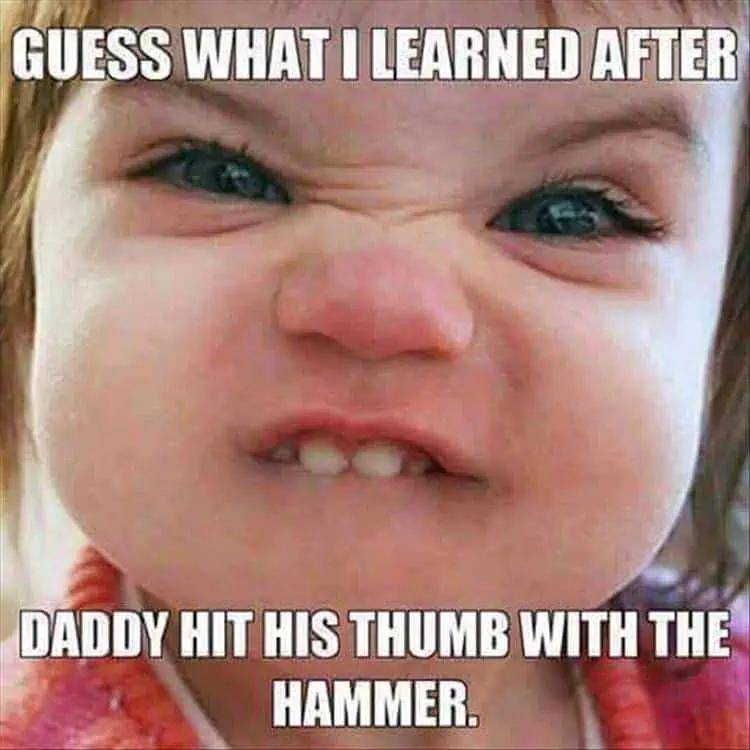 GUESS WHAT I LEARNED AFTER
DADDY HIT HIS THUMB WITH THE
HAMMER.