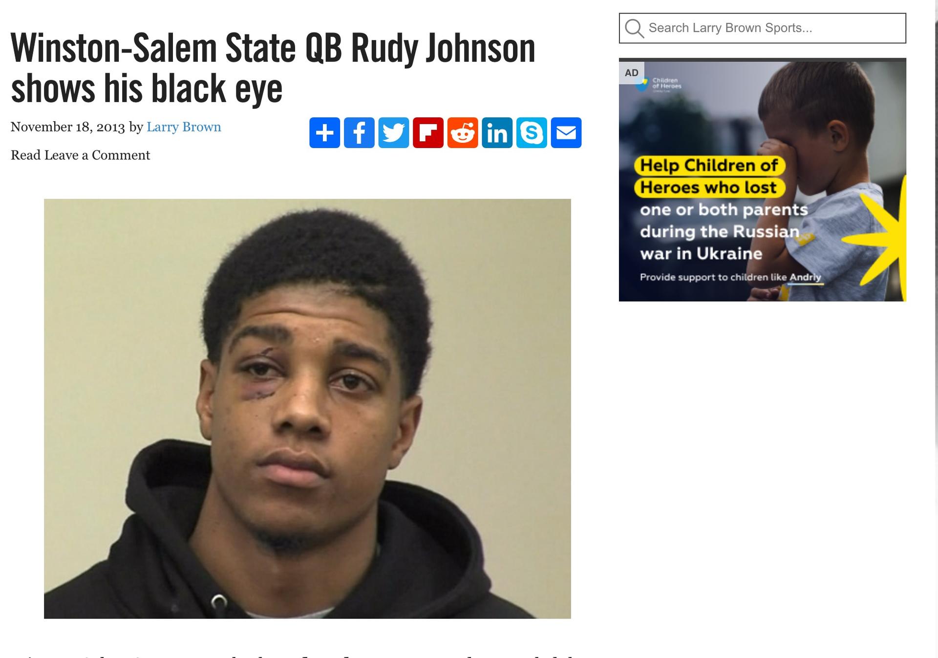 Winston-Salem State QB Rudy Johnson
shows his black eye
November 18, 2013 by Larry Brown
Read Leave a Comment
+fy Fin S
K
AD
Search Larry Brown Sports...
Children
of Heroes
Help Children of
Heroes who lost
one or both parents
during the Russian
war in Ukraine
Provide support to children like Andriy