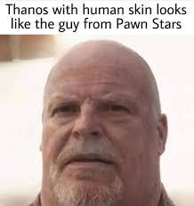 Thanos with human skin looks
like the guy from Pawn Stars