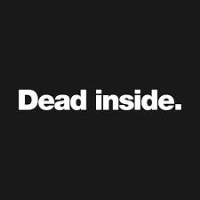 Dead inside.