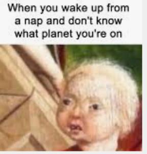 When you wake up from
a nap and don't know
what planet you're on