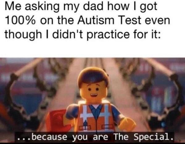 Me asking my dad how I got
100% on the Autism Test even
though I didn't practice for it:
...because you are The Special.
