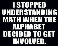 I STOPPED
UNDERSTANDING
MATH WHEN THE
ALPHABET
DECIDED TO GET
INVOLVED.