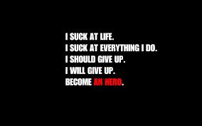 I SUCK AT LIFE.
I SUCK AT EVERYTHING I DO.
I SHOULD GIVE UP.
I WILL GIVE UP.
BECOME AN HERO.