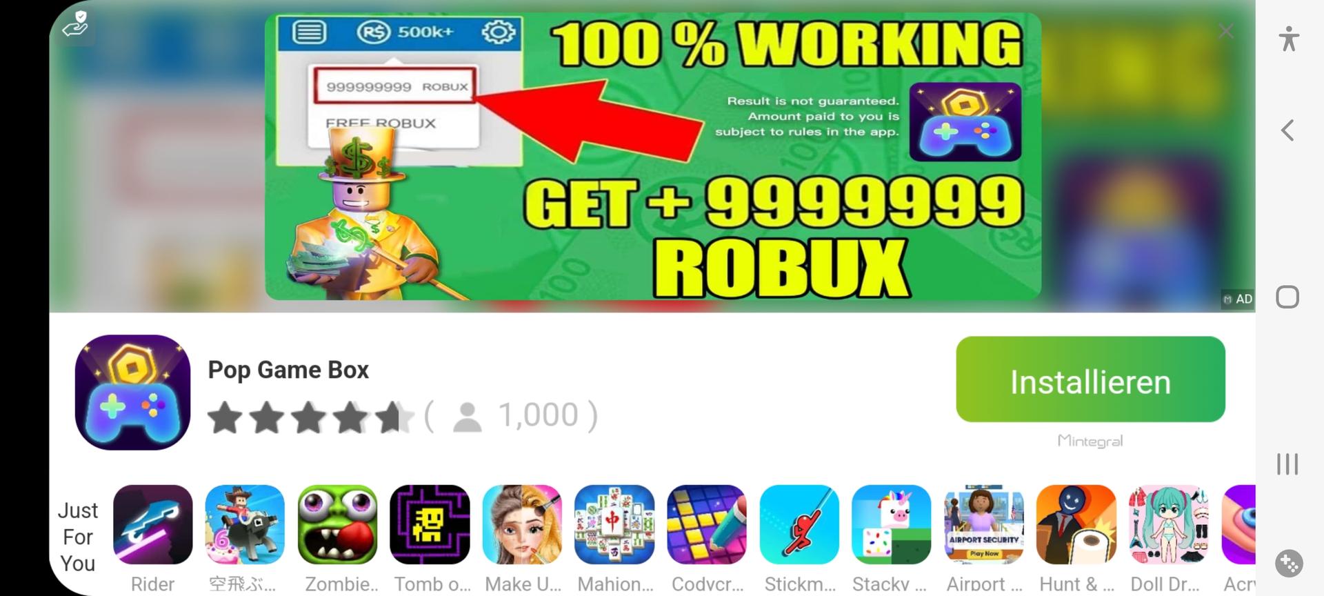 Just
For
You
(R$) 500k+
999999999 ROBUX
FREE ROBUX
$
Pop Game Box
100% WORKING
Result is not guaranteed.
Amount paid to you is
subject to rules in the app.
PE
GET+9999999
ROBUX
OON
(1,000)
201
Installieren
Mintegral
AIRPORT SECURITY
Play Now
Rider 空飛ぶ... Zombie.. Tomb o... Make U... Mahion... Codvcr... Stickm... Stacky... Airport ... Hunt & ... Doll Dr...
M AD
Acr
*
<
|||
X::