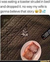 i was eating a toaster strudel in bed
and dropped it. no way my wife is
gonna believe that story
ifunny.co