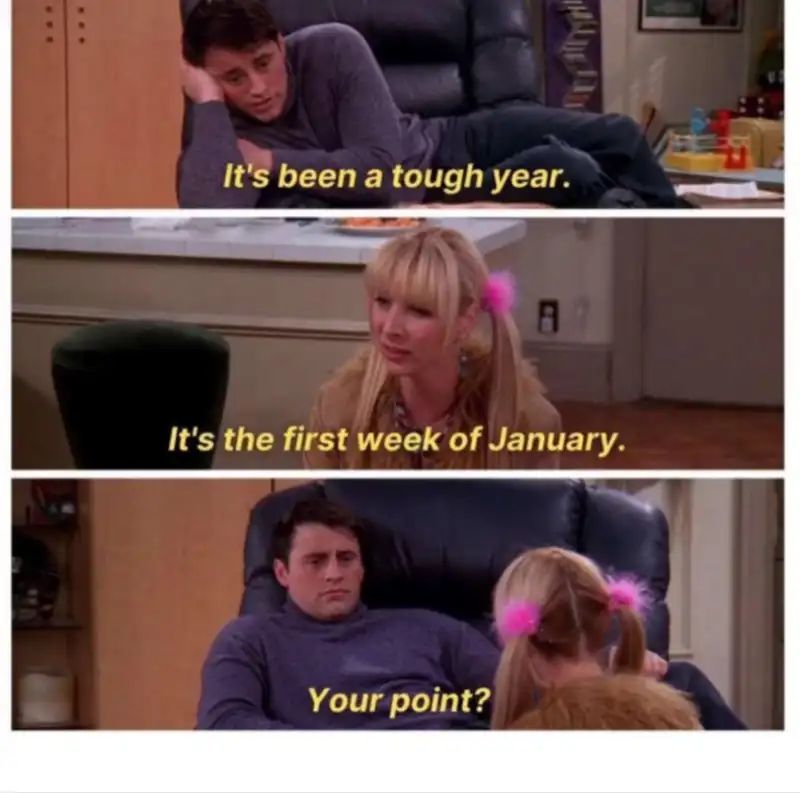 It's been a tough year.
8
It's the first week of January.
Your point?