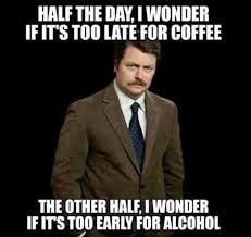 HALF THE DAY, I WONDER
IF IT'S TOO LATE FOR COFFEE
THE OTHER HALF, I WONDER
IF IT'S TOO EARLY FOR ALCOHOL