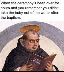 When the ceremony's been over for
hours and you remember you didn't
take the baby out of the water after
the baptism.
AMORIS
LAETITIA