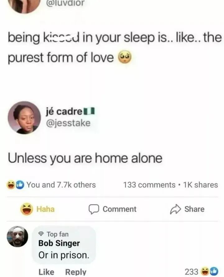 @luvdior
being kicced in your sleep is.. like.. the
purest form of love
jé cadre
@jesstake
Unless you are home alone
You and 7.7k others
Haha
→ Top fan
Bob Singer
Or in prison.
Like
Reply
133 comments. 1K shares
Comment
Share
233