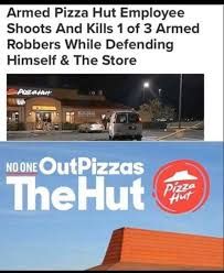 Armed Pizza Hut Employee
Shoots And Kills 1 of 3 Armed
Robbers While Defending
Himself & The Store
NO ONE OutPizzas
The Hut
Pizza