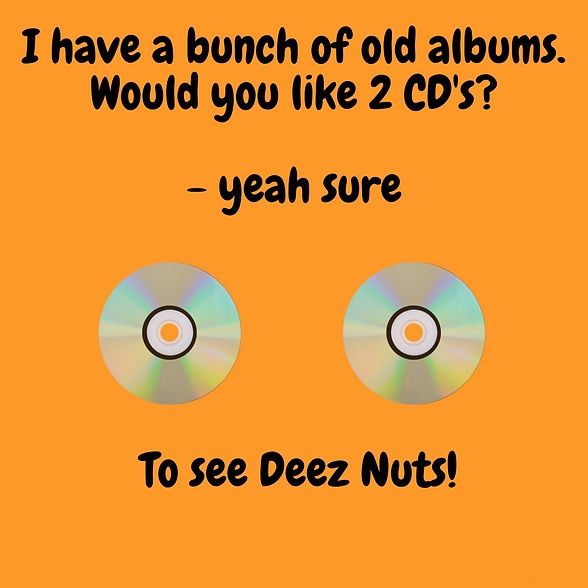 I have a bunch of old albums.
Would you like 2 CD's?
-
yeah sure
To see Deez Nuts!