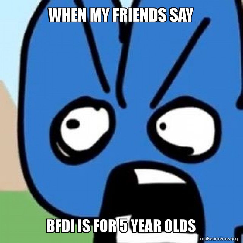 WHEN MY FRIENDS SAY
BFDI IS FOR 5 YEAR OLDS
makeameme.org