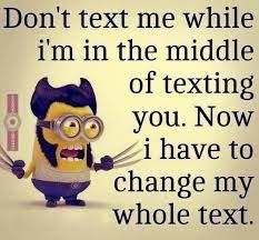 Don't text me while
i'm in the middle
of
texting
you. Now
i have to
change my
whole text.