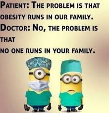 PATIENT: THE PROBLEM IS THAT
OBESITY RUNS IN OUR FAMILY.
DOCTOR: NO, THE PROBLEM IS
THAT
NO ONE RUNS IN YOUR FAMILY.
OO