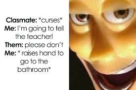 Clasmate: *curses*
Me: I'm going to tell
the teacher!
Them: please don't
Me: * raises hand to
go to the
bathroom*
