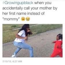 #Growingupblack when you
accidentally call your mother by
her first name instead of
"mommy"
7/15/15.6:27 AM