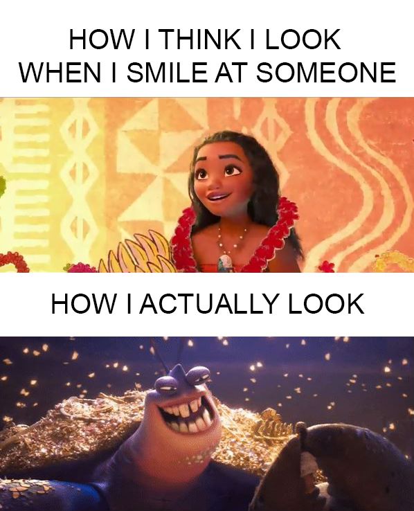 HOW I THINK I LOOK
WHEN I SMILE AT SOMEONE
HOW I ACTUALLY LOOK