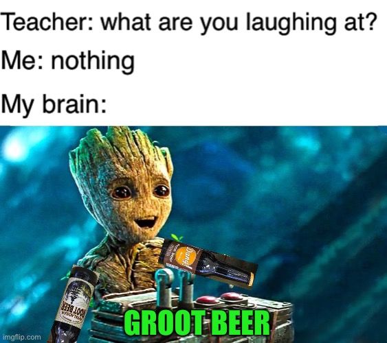 Teacher: what are you laughing at?
Me: nothing
My brain:
imgflip.com
LOO
WHOWNE
GROOT BEER