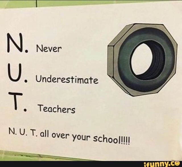 N.
U.
T.
N. U. T. all over your school!!!!
Never
Underestimate
Teachers
ifunny.co