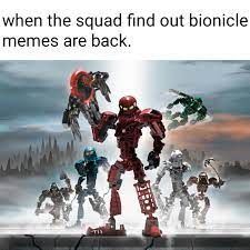 when the squad find out bionicle.
memes are back.