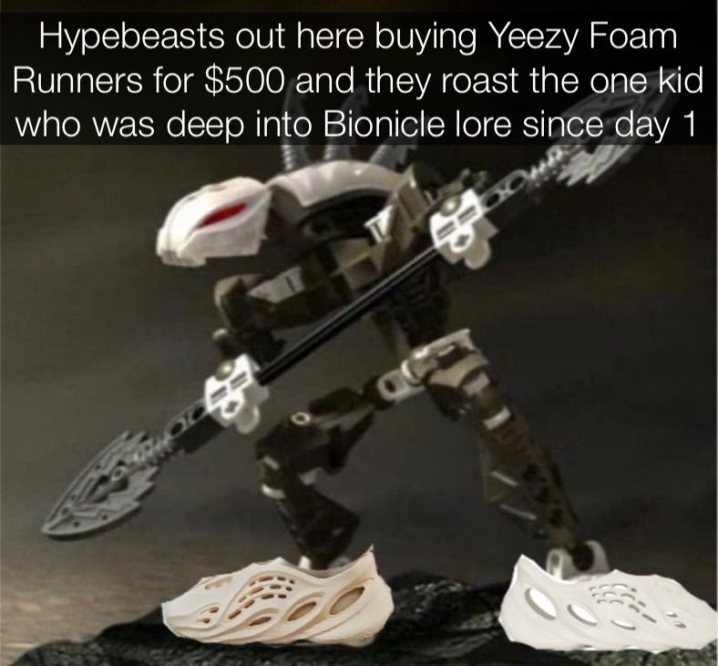 Hypebeasts out here buying Yeezy Foam
Runners for $500 and they roast the one kid
who was deep into Bionicle lore since day 1
뽕
뽕