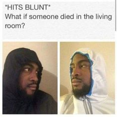 *HITS BLUNT*
What if someone died in the living
room?