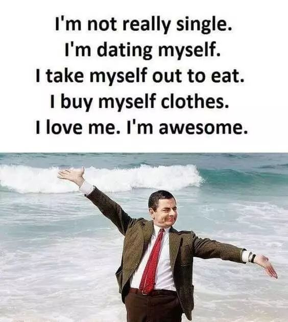 I'm not really single.
I'm dating myself.
I take myself out to eat.
I buy myself clothes.
I love me. I'm awesome.