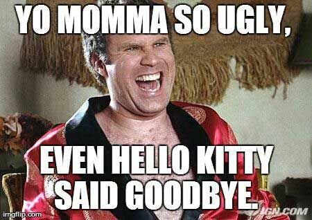 YO MOMMA SO UGLY,
EVEN HELLO KITTY
SAID GOODBYE.
imgflip.com
IGN.COM