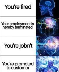 You're fired
Your employment is
hereby terminated
You're jobn't
You're promoted
to customer