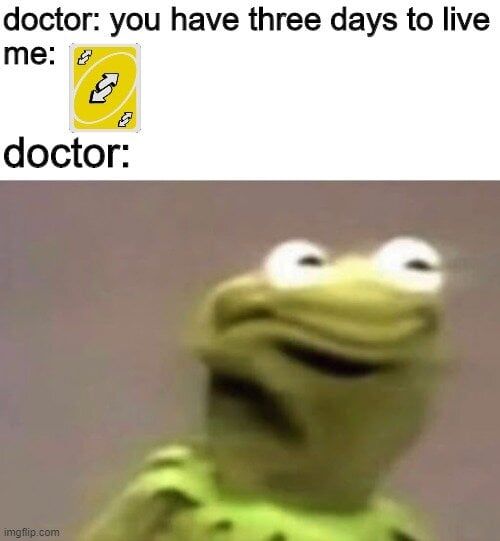 doctor: you have three days to live
me: 8
8
doctor:
imgflip.com