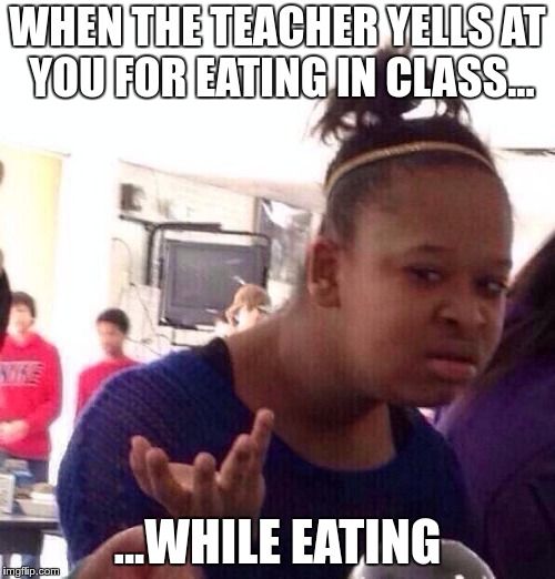 WHEN THE TEACHER YELLS AT
YOU FOR EATING IN CLASS...
imgflip.com
WHILE EATING